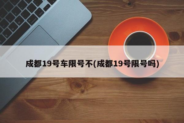 成都19号车限号不(成都19号限号吗)