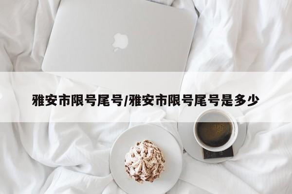 雅安市限号尾号/雅安市限号尾号是多少
