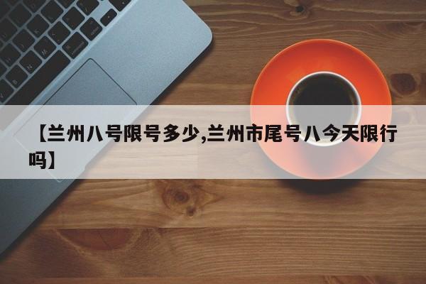【兰州八号限号多少,兰州市尾号八今天限行吗】