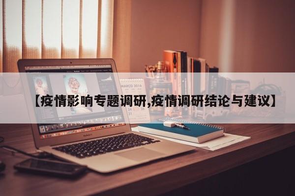 【疫情影响专题调研,疫情调研结论与建议】