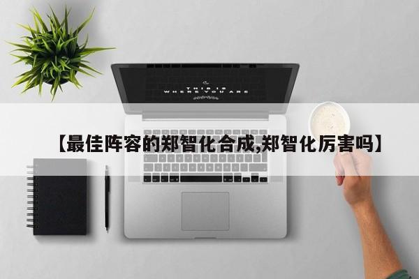 【最佳阵容的郑智化合成,郑智化厉害吗】