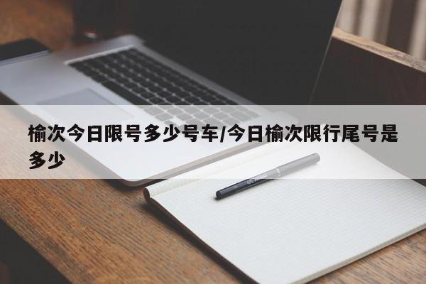 榆次今日限号多少号车/今日榆次限行尾号是多少