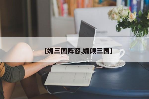 【媚三国阵容,媚倾三国】