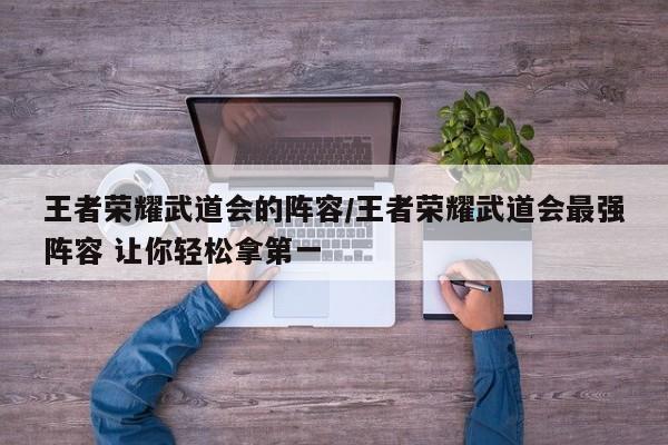 王者荣耀武道会的阵容/王者荣耀武道会最强阵容 让你轻松拿第一