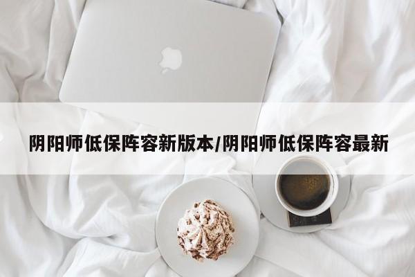 阴阳师低保阵容新版本/阴阳师低保阵容最新