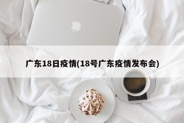 广东18日疫情(18号广东疫情发布会)