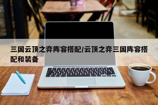 三国云顶之弈阵容搭配/云顶之弈三国阵容搭配和装备
