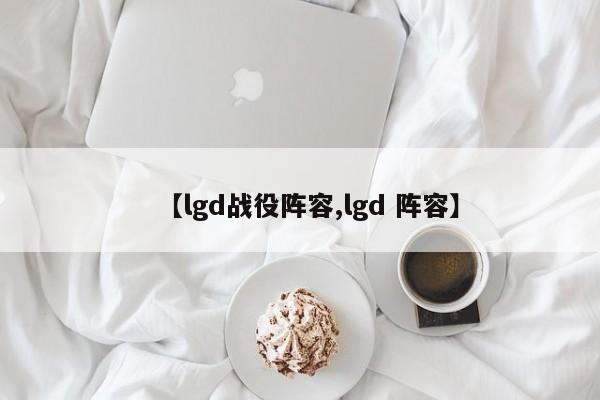 【lgd战役阵容,lgd 阵容】
