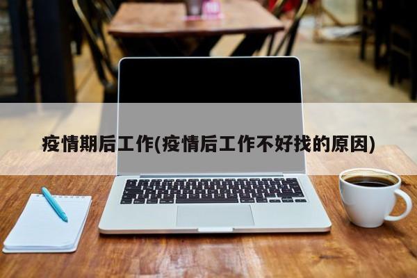 疫情期后工作(疫情后工作不好找的原因)