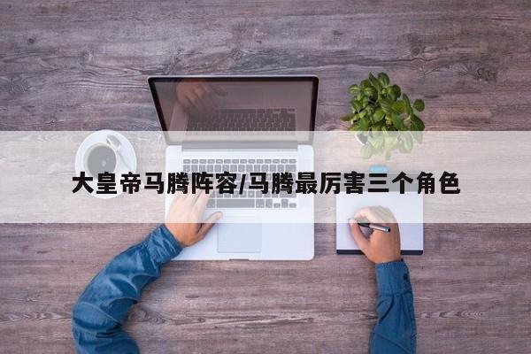 大皇帝马腾阵容/马腾最厉害三个角色