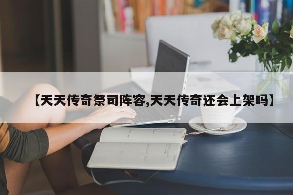 【天天传奇祭司阵容,天天传奇还会上架吗】