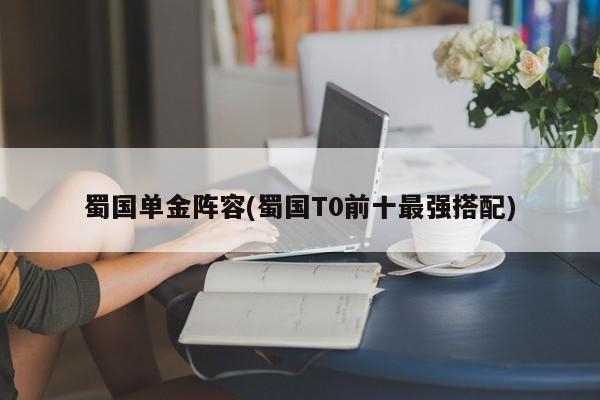 蜀国单金阵容(蜀国T0前十最强搭配)