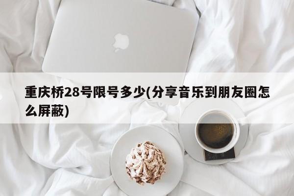 重庆桥28号限号多少(分享音乐到朋友圈怎么屏蔽)