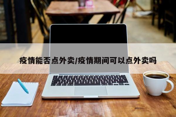 疫情能否点外卖/疫情期间可以点外卖吗