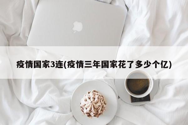 疫情国家3连(疫情三年国家花了多少个亿)