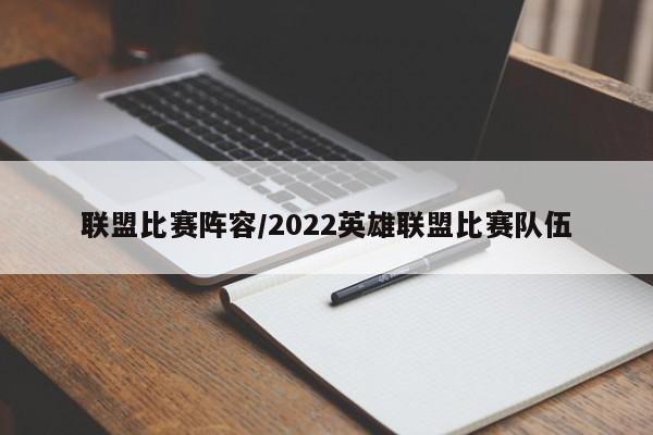 联盟比赛阵容/2022英雄联盟比赛队伍