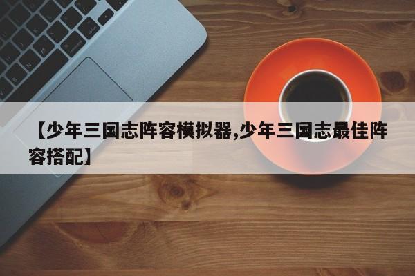 【少年三国志阵容模拟器,少年三国志最佳阵容搭配】