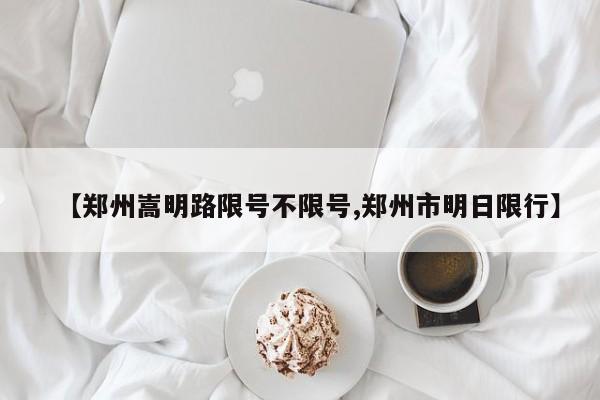 【郑州嵩明路限号不限号,郑州市明日限行】