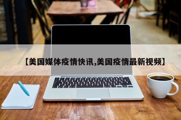 【美国媒体疫情快讯,美国疫情最新视频】