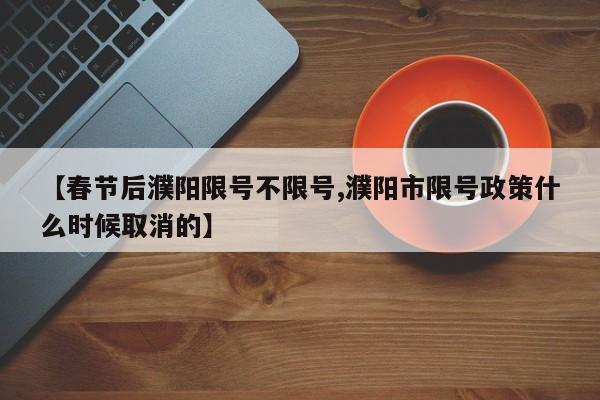 【春节后濮阳限号不限号,濮阳市限号政策什么时候取消的】