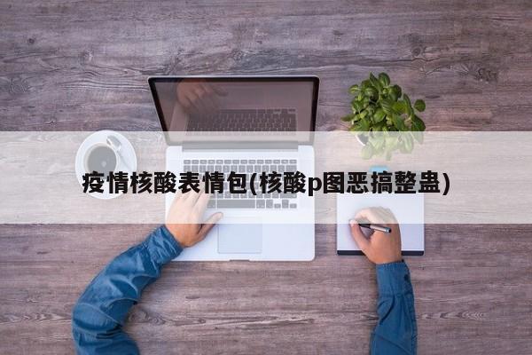 疫情核酸表情包(核酸p图恶搞整蛊)
