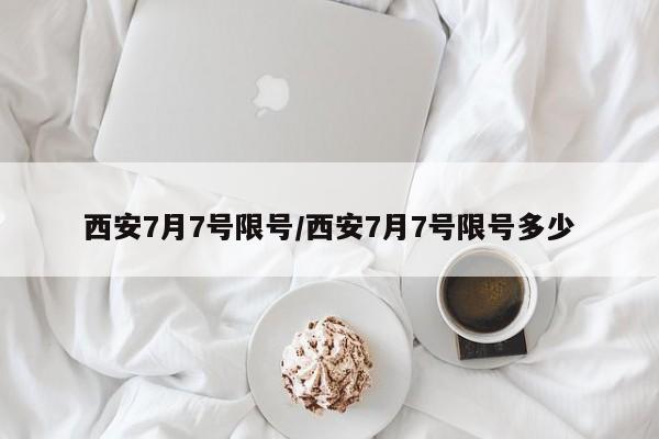 西安7月7号限号/西安7月7号限号多少
