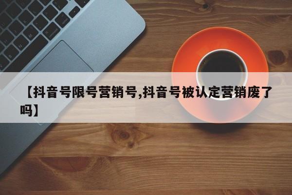 【抖音号限号营销号,抖音号被认定营销废了吗】
