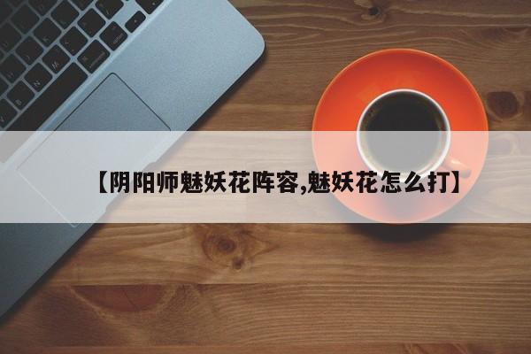 【阴阳师魅妖花阵容,魅妖花怎么打】