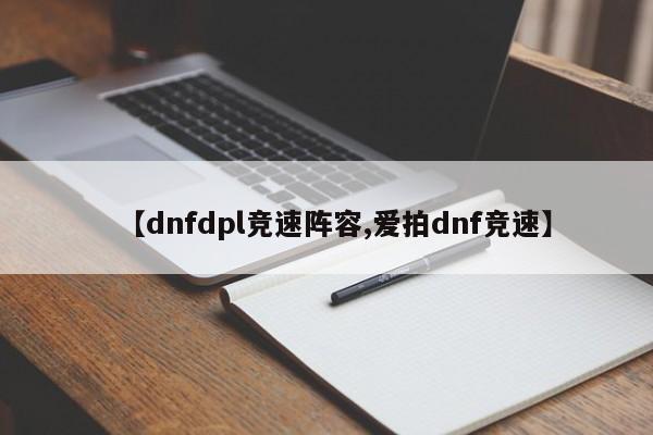 【dnfdpl竞速阵容,爱拍dnf竞速】
