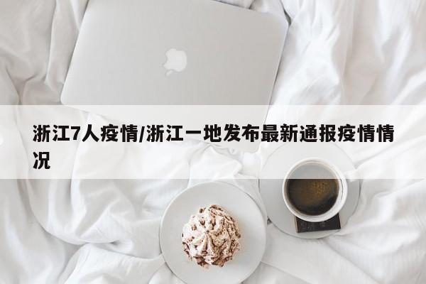 浙江7人疫情/浙江一地发布最新通报疫情情况
