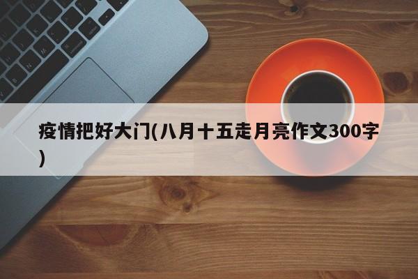 疫情把好大门(八月十五走月亮作文300字)