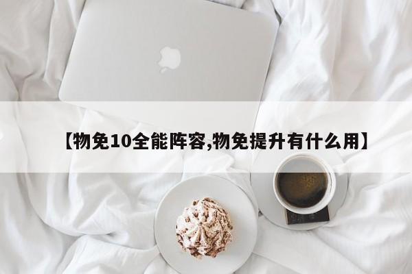 【物免10全能阵容,物免提升有什么用】