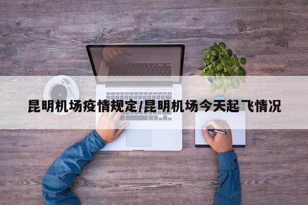 昆明机场疫情规定/昆明机场今天起飞情况