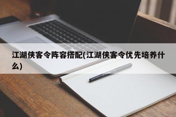 江湖侠客令阵容搭配(江湖侠客令优先培养什么)