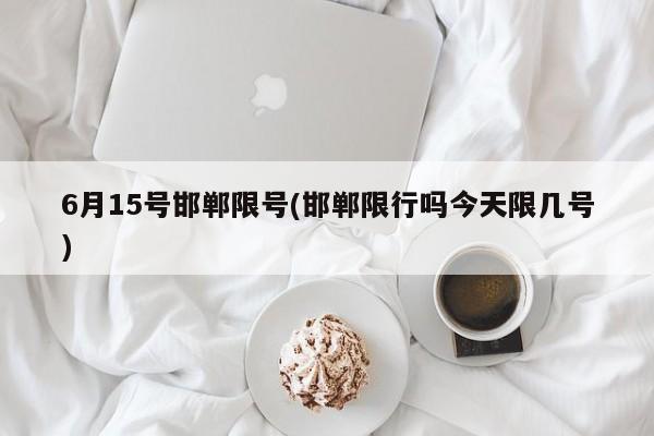 6月15号邯郸限号(邯郸限行吗今天限几号)