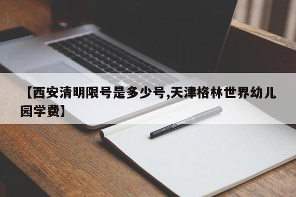 【西安清明限号是多少号,天津格林世界幼儿园学费】