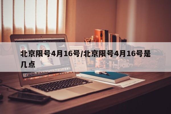 北京限号4月16号/北京限号4月16号是几点