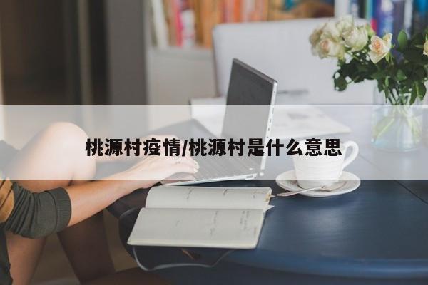 桃源村疫情/桃源村是什么意思