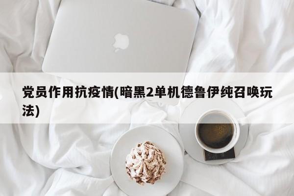 党员作用抗疫情(暗黑2单机德鲁伊纯召唤玩法)