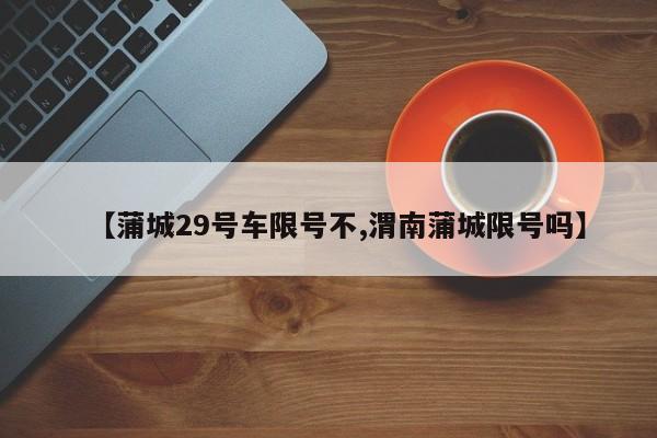 【蒲城29号车限号不,渭南蒲城限号吗】