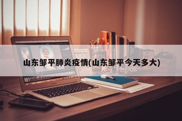 山东邹平肺炎疫情(山东邹平今天多大)