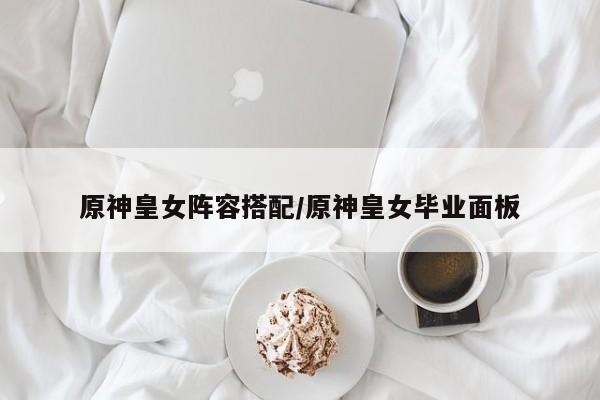 原神皇女阵容搭配/原神皇女毕业面板