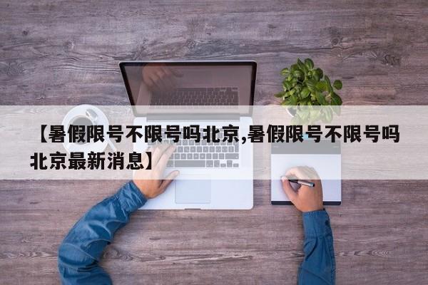 【暑假限号不限号吗北京,暑假限号不限号吗北京最新消息】
