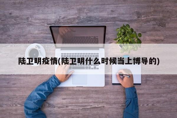 陆卫明疫情(陆卫明什么时候当上博导的)