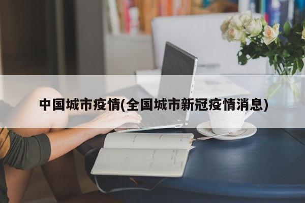中国城市疫情(全国城市新冠疫情消息)