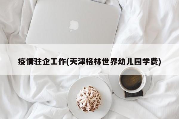 疫情驻企工作(天津格林世界幼儿园学费)