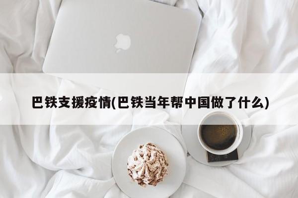 巴铁支援疫情(巴铁当年帮中国做了什么)