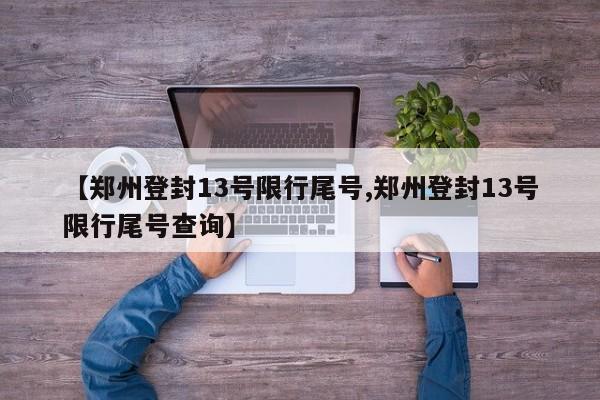 【郑州登封13号限行尾号,郑州登封13号限行尾号查询】