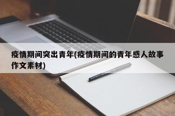 疫情期间突出青年(疫情期间的青年感人故事作文素材)