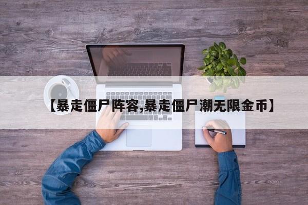 【暴走僵尸阵容,暴走僵尸潮无限金币】